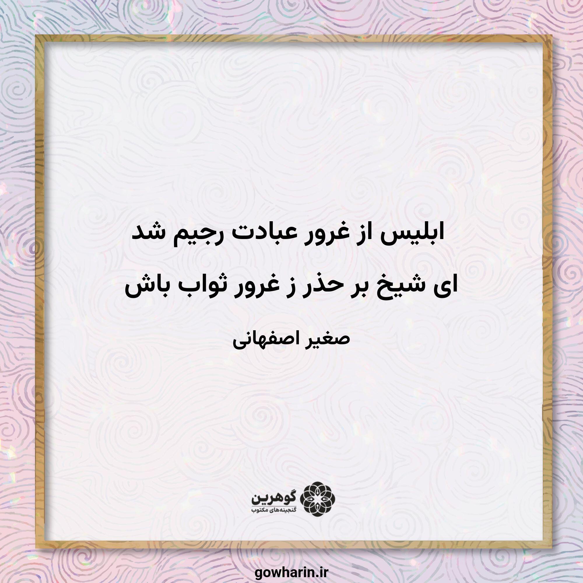 ابلیس از غرور عبادت رجیم شد
ای شیخ بر حذر ز غرور ثواب باش