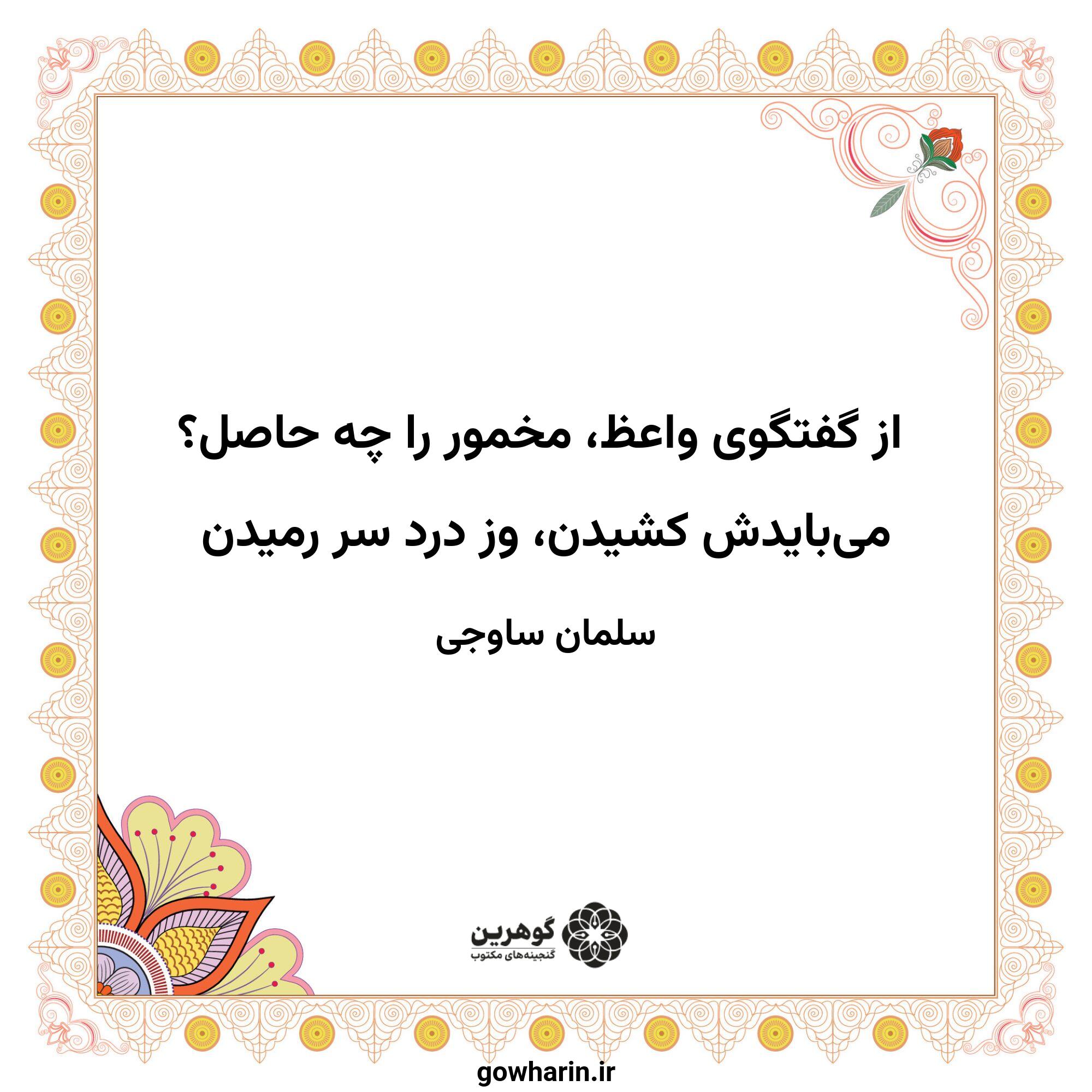 از گفتگوی واعظ، مخمور را چه حاصل؟
می‌بایدش کشیدن، وز درد سر رمیدن
