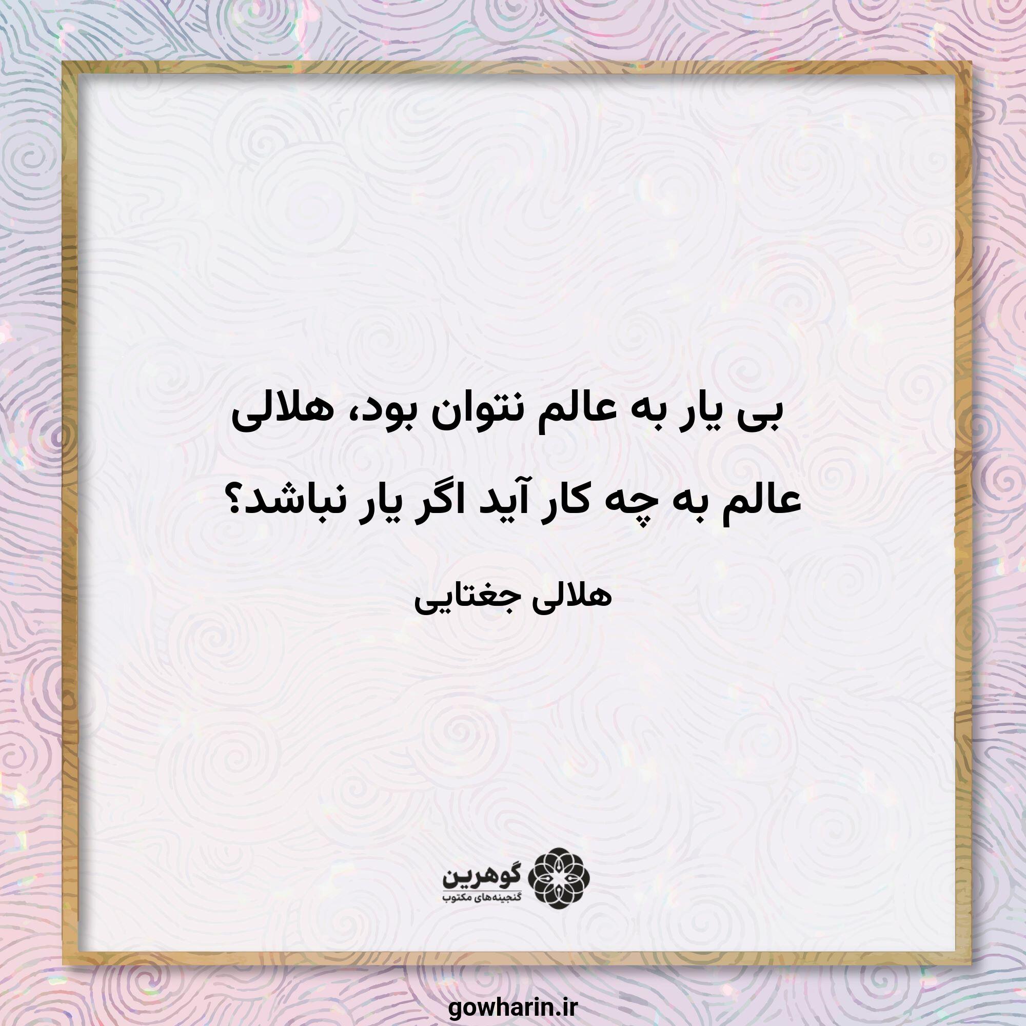بی یار به عالم نتوان بود، هلالی
عالم به چه کار آید اگر یار نباشد؟