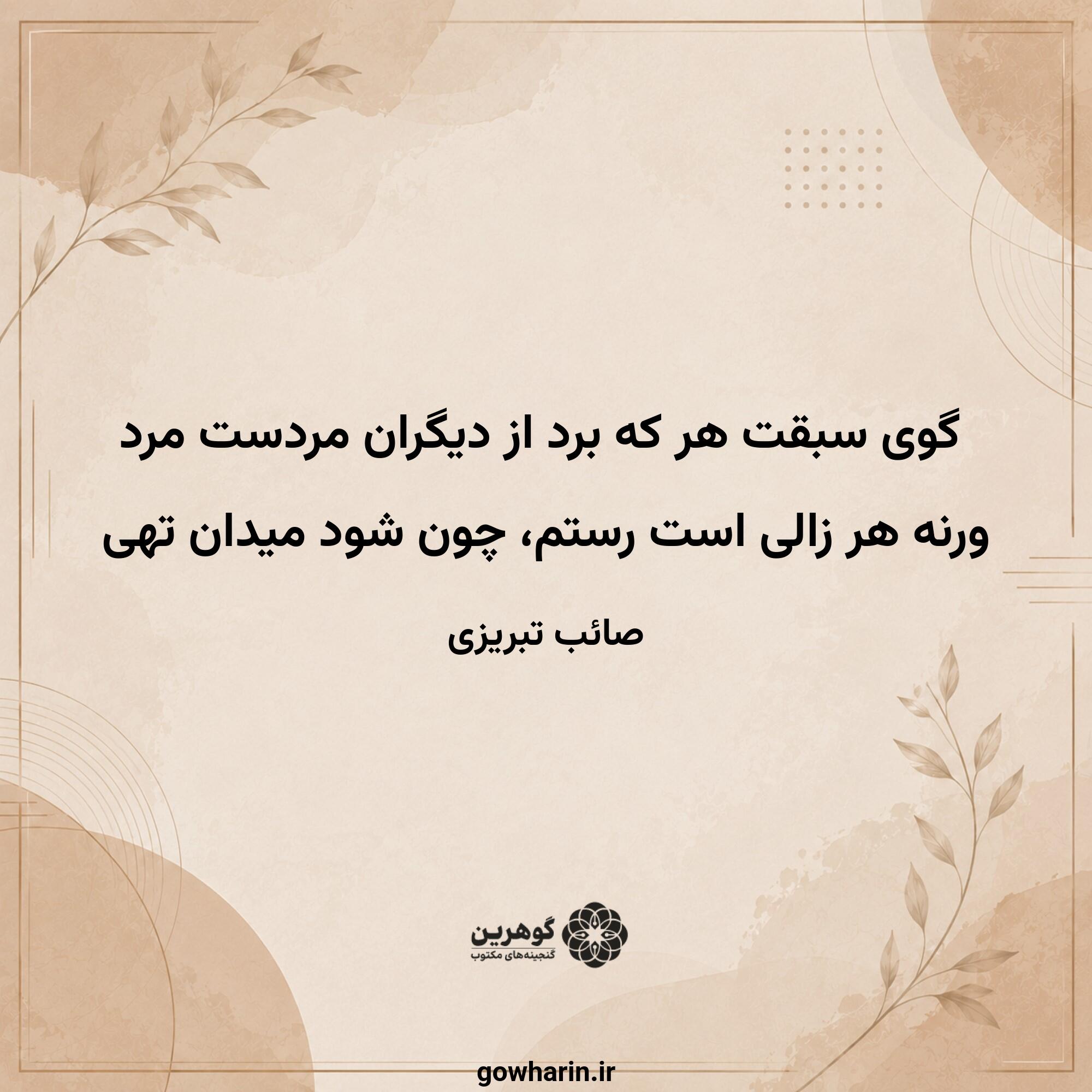 گوی سبقت هر که برد از دیگران مردست مرد
ورنه هر زالی است رستم، چون شود میدان تهی