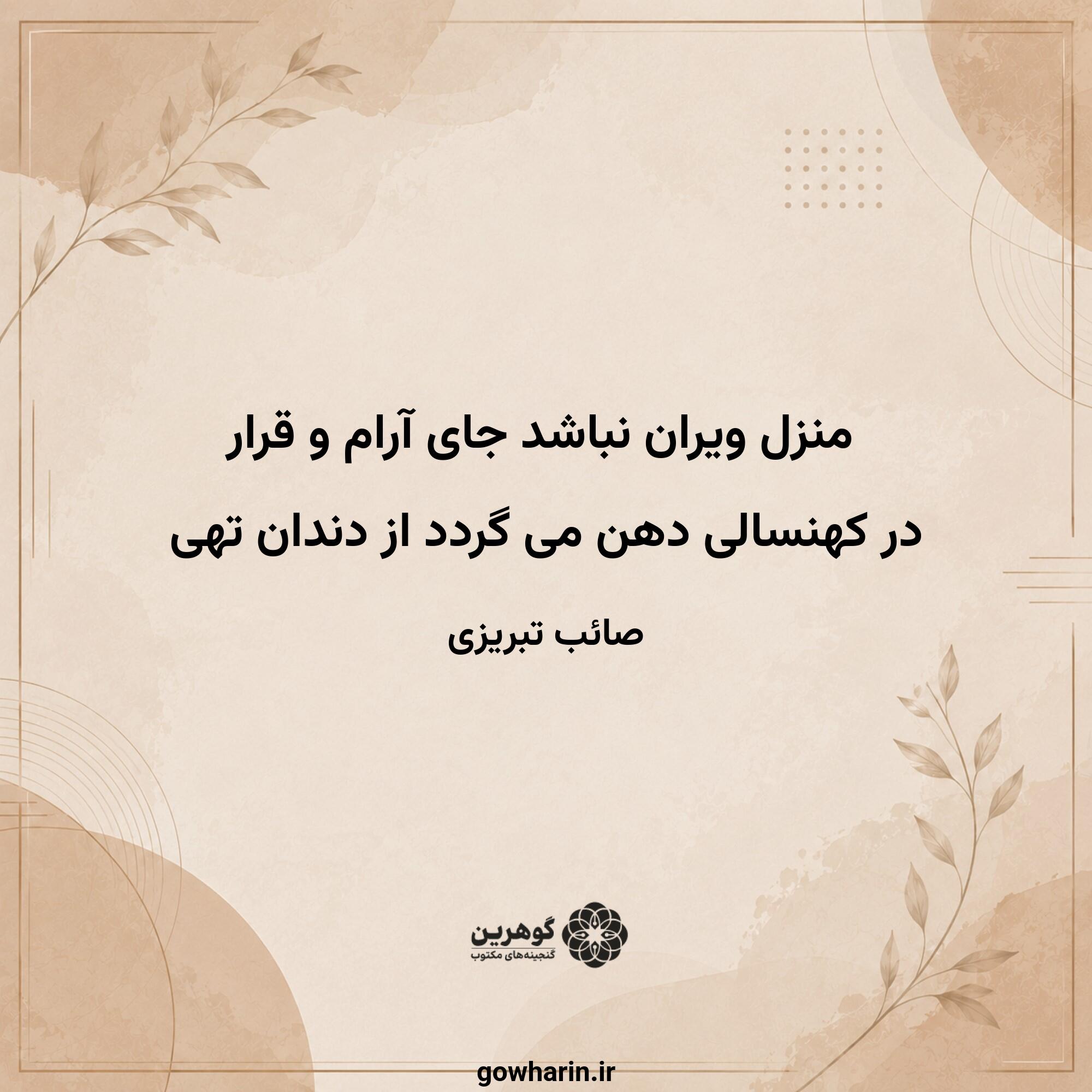منزل ویران نباشد جای آرام و قرار
در کهنسالی دهن می گردد از دندان تهی