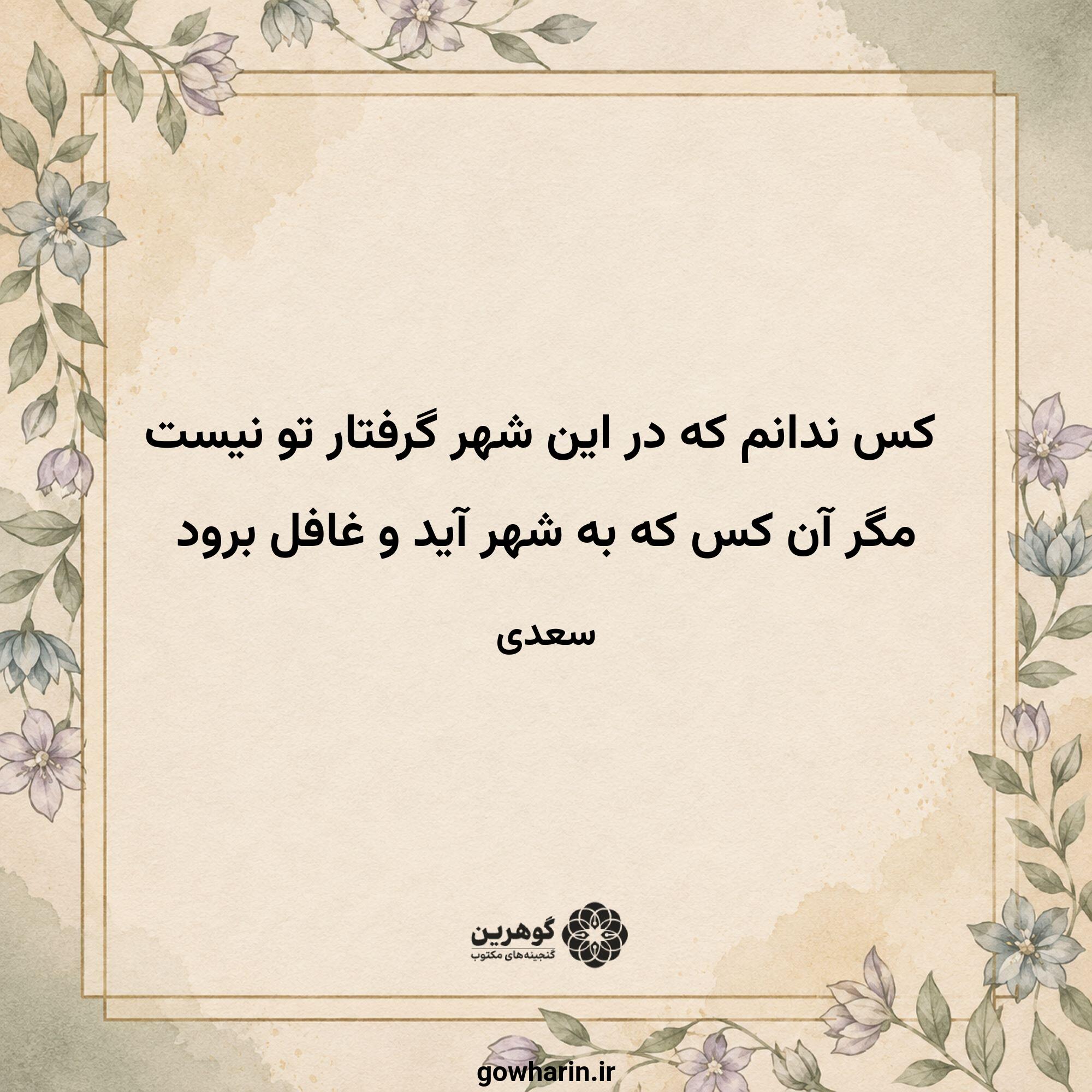 کس ندانم که در این شهر گرفتار تو نیست
مگر آن کس که به شهر آید و غافل برود
