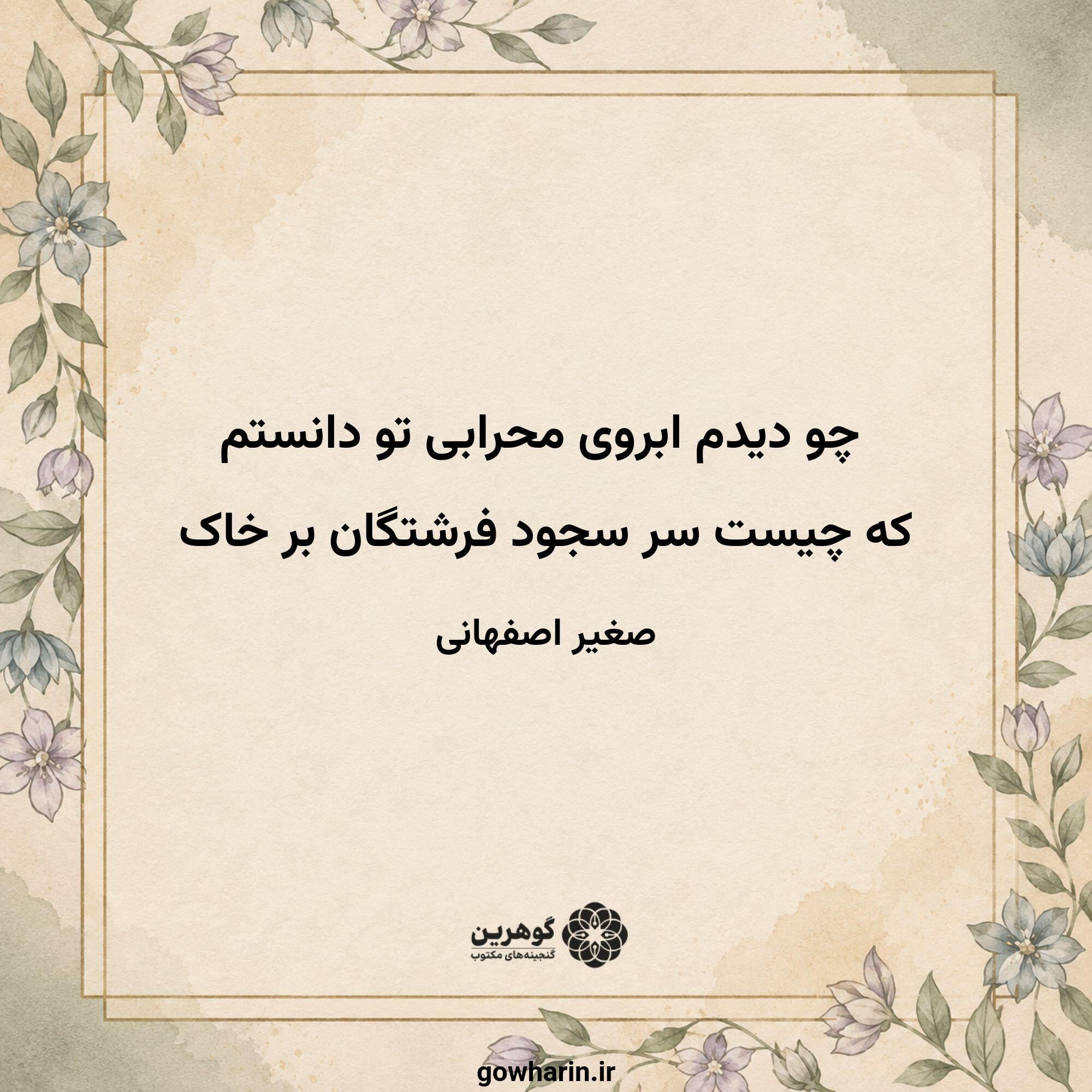 چو دیدم ابروی محرابی تو دانستم
که چیست سر سجود فرشتگان بر خاک