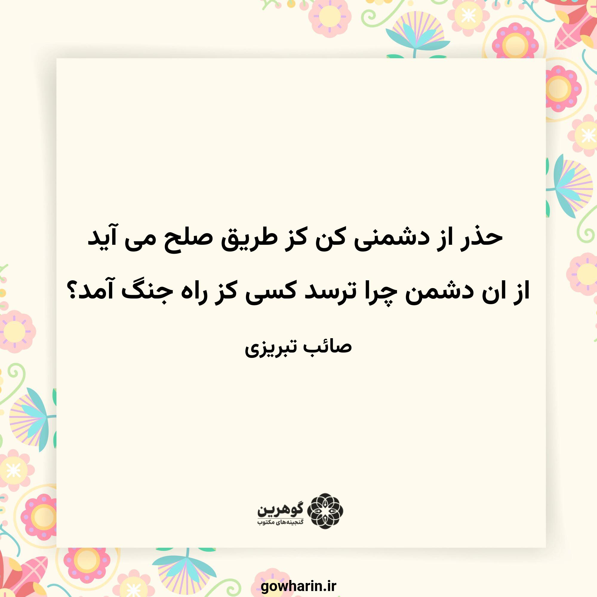 حذر از دشمنی کن کز طریق صلح می آید
از ان دشمن چرا ترسد کسی کز راه جنگ آمد؟