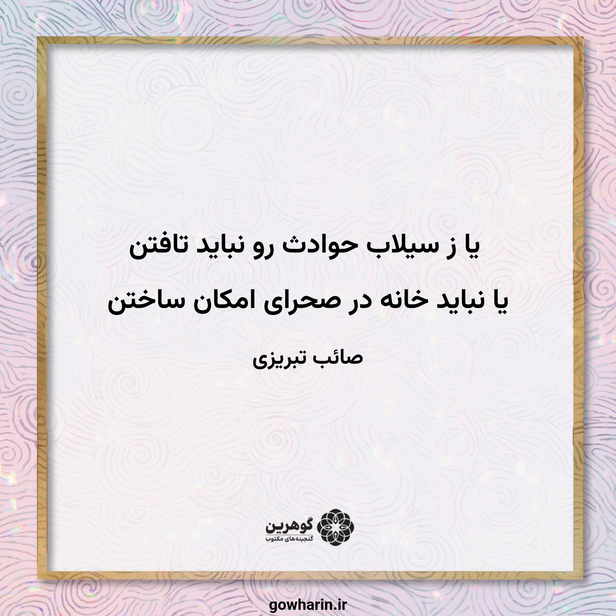 یا ز سیلاب حوادث رو نباید تافتن
یا نباید خانه در صحرای امکان ساختن