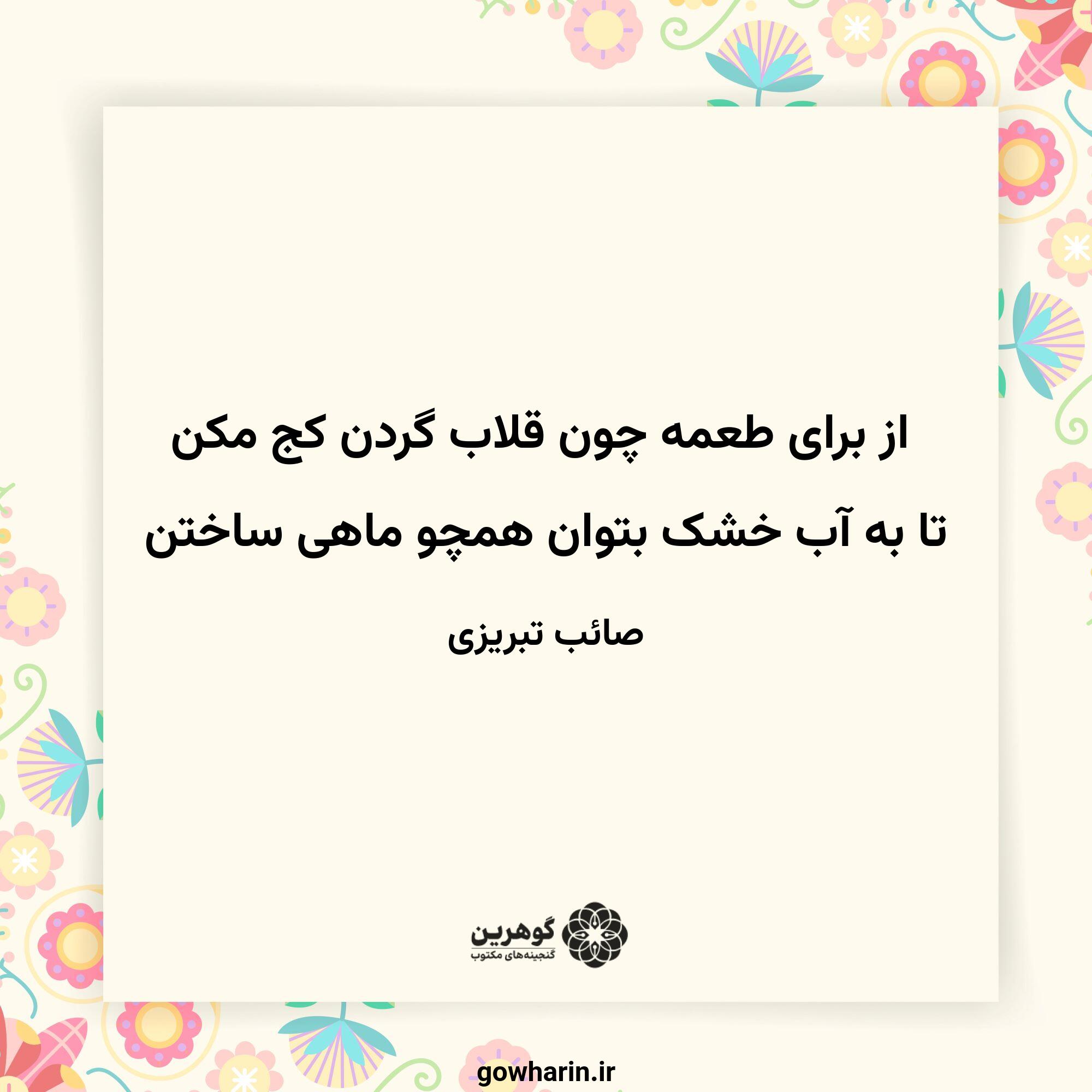 از برای طعمه چون قلاب گردن کج مکن
تا به آب خشک بتوان همچو ماهی ساختن