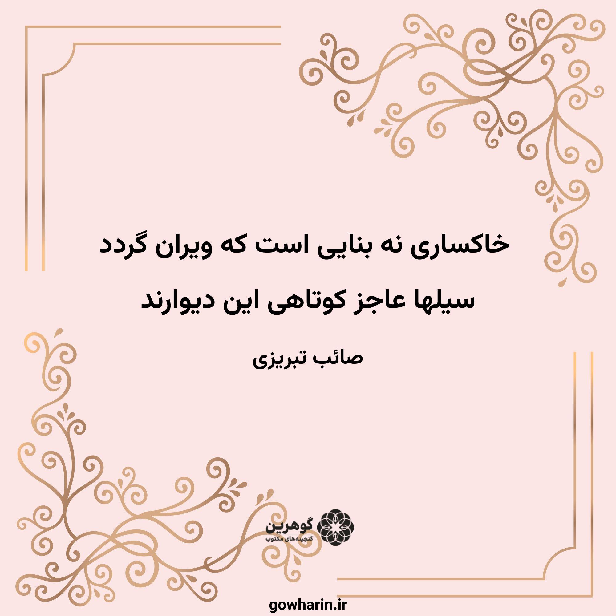 خاکساری نه بنایی است که ویران گردد
سیلها عاجز کوتاهی این دیوارند